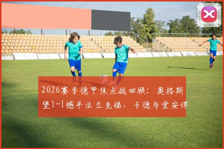 2026赛季德甲焦点战回顾：奥格斯堡1-1憾平法兰克福，卡德与堂安律对飚进球引热议