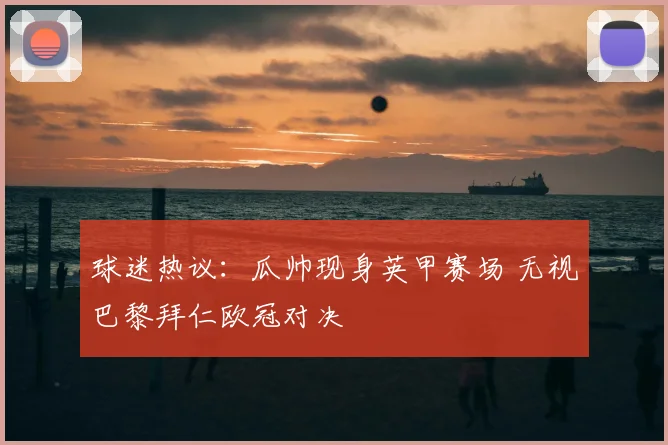 球迷热议：瓜帅现身英甲赛场 无视巴黎拜仁欧冠对决