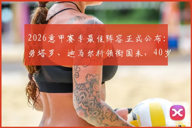 2026意甲赛季最佳阵容正式公布：劳塔罗、迪马尔科领衔国米，40岁莫德里奇老而弥坚