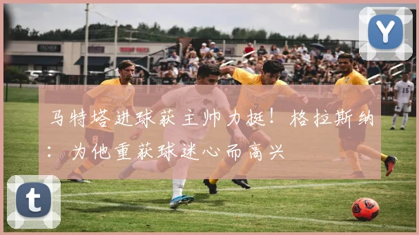 马特塔进球获主帅力挺！格拉斯纳：为他重获球迷心而高兴