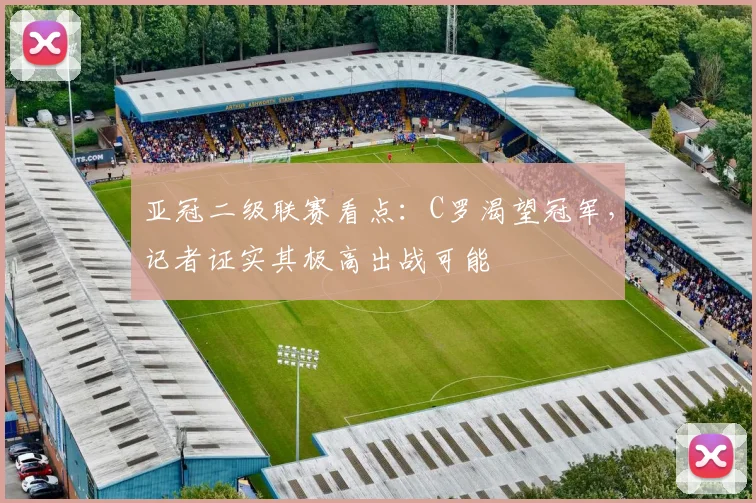 亚冠二级联赛看点:C罗渴望冠军,记者证实其极高出战可能
