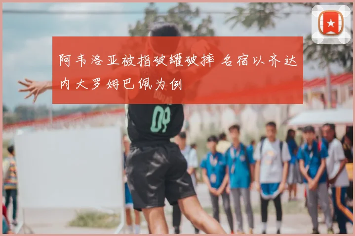 阿韦洛亚被指破罐破摔 名宿以齐达内大罗姆巴佩为例