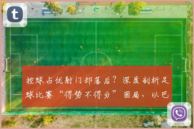 控球占优射门却落后？深度剖析足球比赛“得势不得分”困局，以巴西vs摩洛哥为例