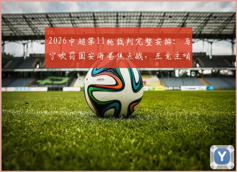 2026中超第11轮裁判完整安排：马宁吹罚国安海港焦点战，王竞主哨申花重庆对决