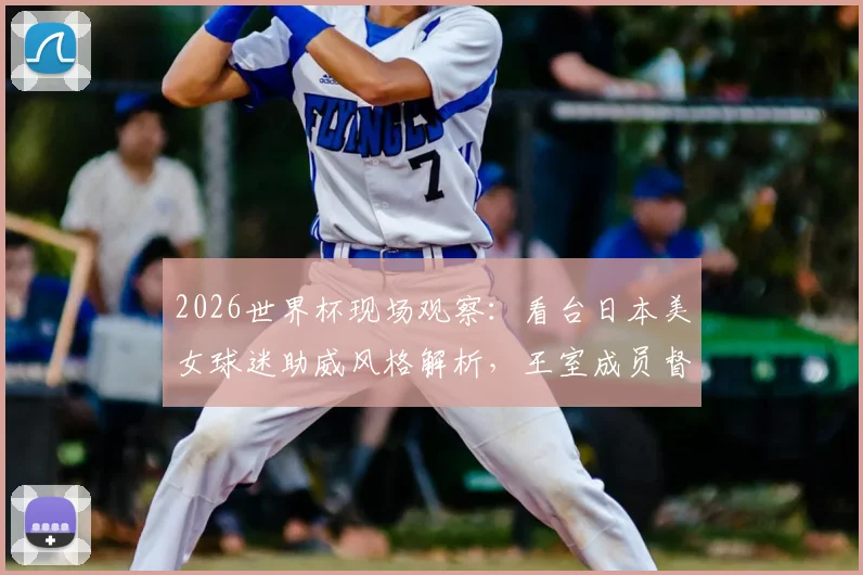 2026世界杯现场观察：看台日本美女球迷助威风格解析，王室成员督战氛围全记录