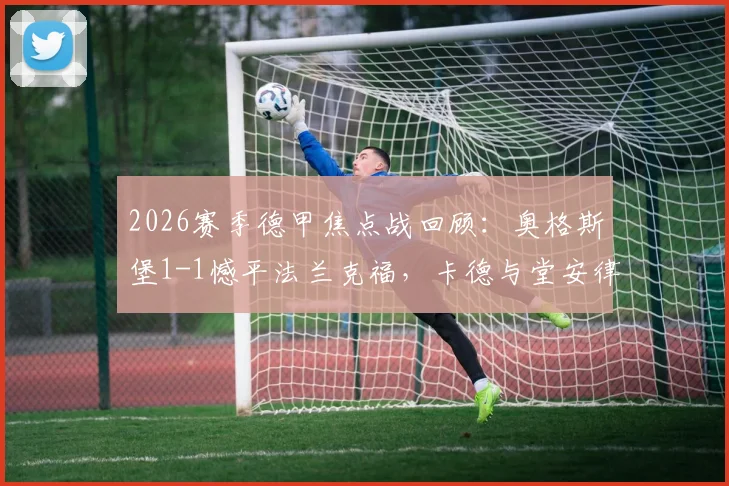 2026赛季德甲焦点战回顾：奥格斯堡1-1憾平法兰克福，卡德与堂安律对飚进球引热议