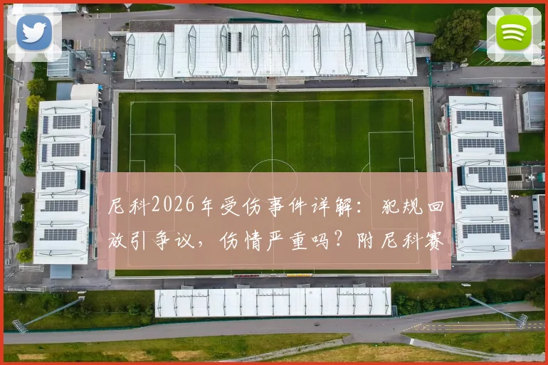 尼科2026年受伤事件详解:犯规回放引争议,伤情严重吗?附尼科赛后采访全文及生涯伤病史回顾