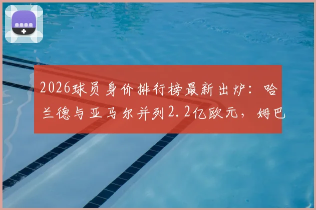 2026球员身价排行榜最新出炉:哈兰德与亚马尔并列2.2亿欧元,姆巴佩身价稳定在2亿欧元高位